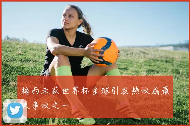 梅西未获世界杯金球引发热议成最大争议之一