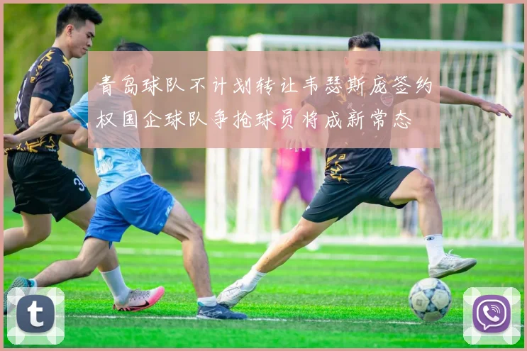 青岛球队不计划转让韦瑟斯庞签约权国企球队争抢球员将成新常态