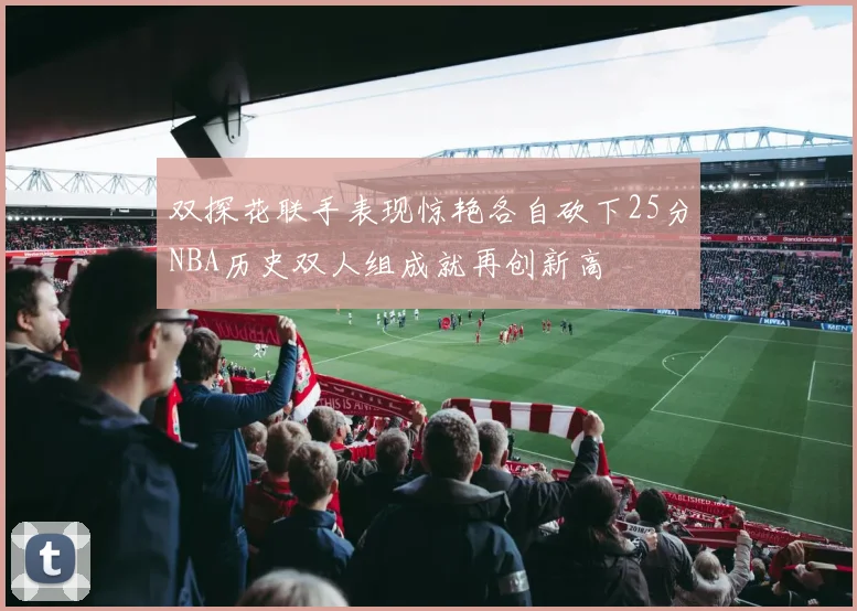 双探花联手表现惊艳各自砍下25分NBA历史双人组成就再创新高