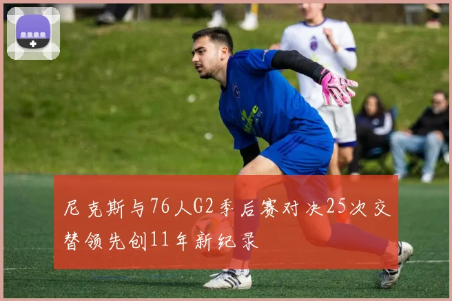 尼克斯与76人G2季后赛对决25次交替领先创11年新纪录