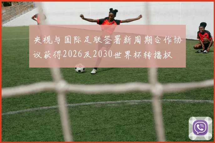 央视与国际足联签署新周期合作协议获得2026及2030世界杯转播权