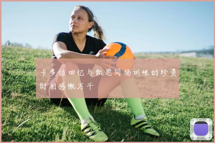 卡多佐回忆与凯恩同场训练的珍贵时刻感慨万千
