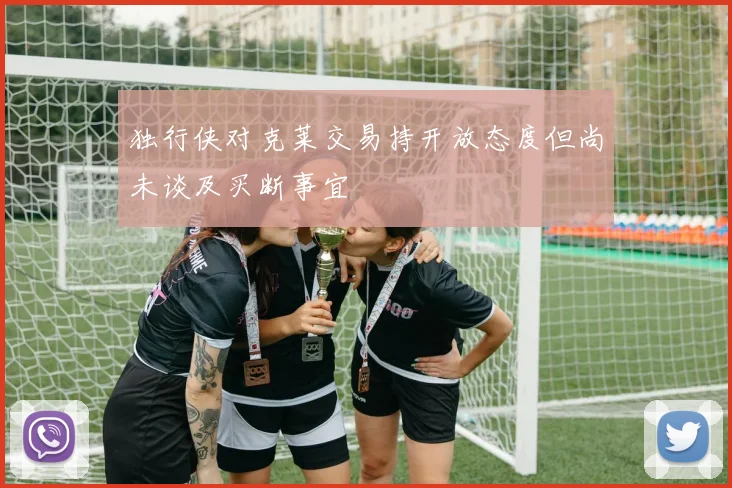 独行侠对克莱交易持开放态度但尚未谈及买断事宜