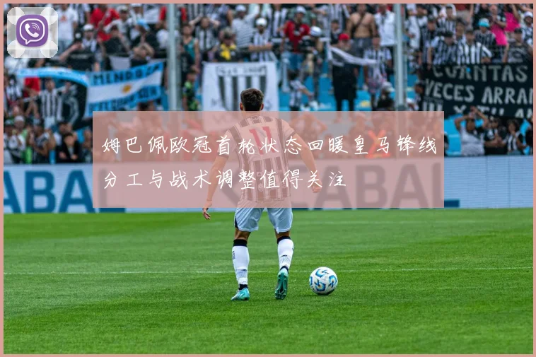 姆巴佩欧冠首轮状态回暖皇马锋线分工与战术调整值得关注
