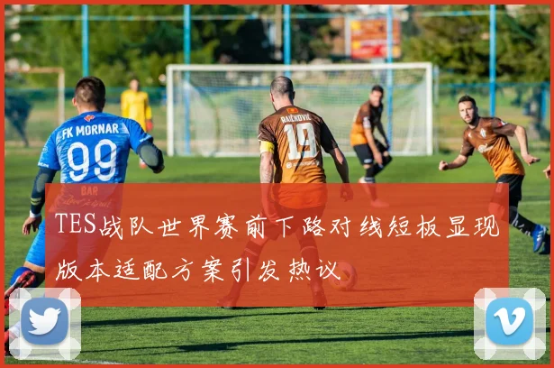 TES战队世界赛前下路对线短板显现版本适配方案引发热议