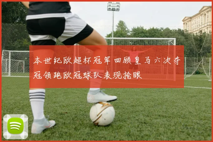 本世纪欧超杯冠军回顾皇马六次夺冠领跑欧冠球队表现抢眼