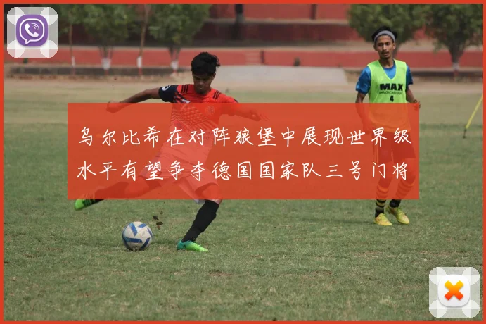 乌尔比希在对阵狼堡中展现世界级水平有望争夺德国国家队三号门将位置