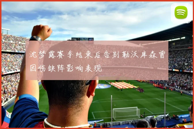 沈梦露赛季结束后告别勒沃库森曾因伤缺阵影响表现