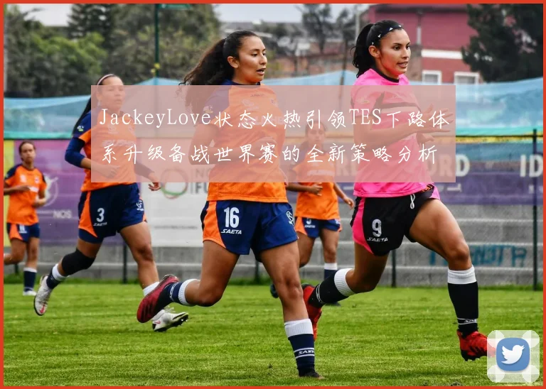 JackeyLove状态火热引领TES下路体系升级备战世界赛的全新策略分析