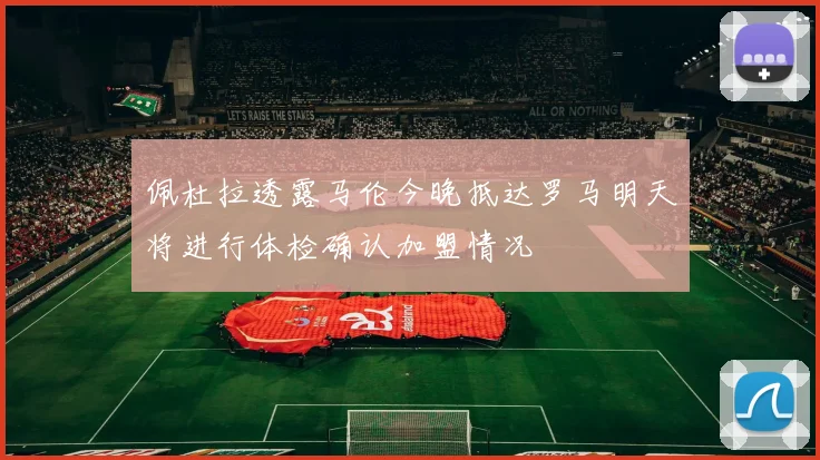 佩杜拉透露马伦今晚抵达罗马明天将进行体检确认加盟情况