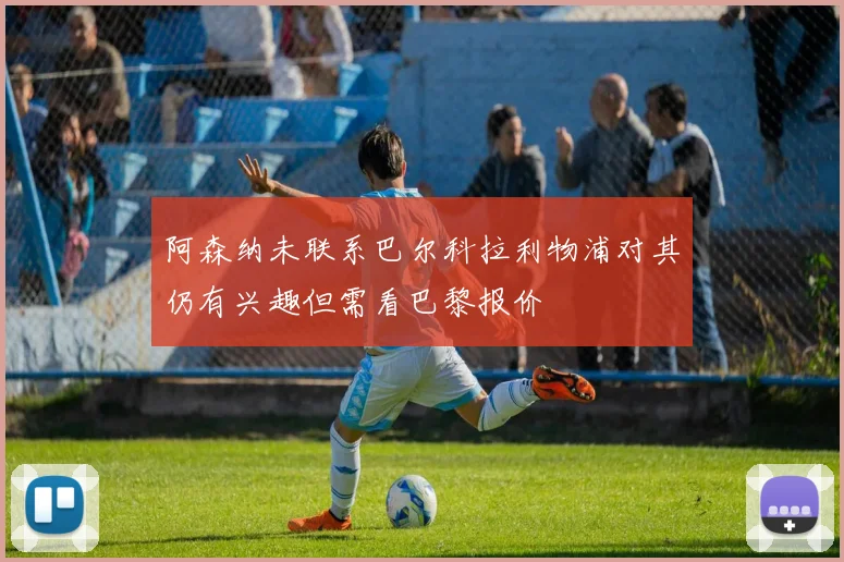 阿森纳未联系巴尔科拉利物浦对其仍有兴趣但需看巴黎报价