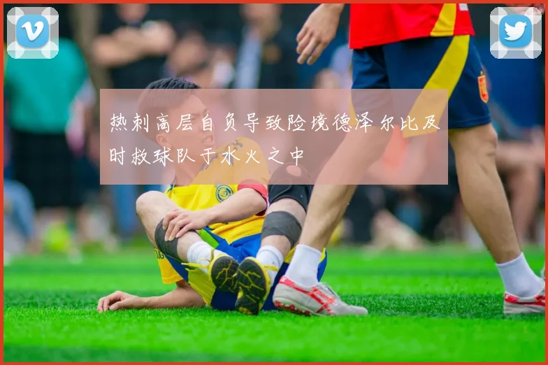 热刺高层自负导致险境德泽尔比及时救球队于水火之中
